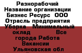 Разнорабочий › Название организации ­ Бизнес Ресурс, ООО › Отрасль предприятия ­ Уборка › Минимальный оклад ­ 22 000 - Все города Работа » Вакансии   . Ульяновская обл.,Барыш г.